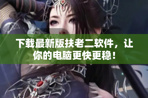 下载最新版扶老二软件，让你的电脑更快更稳！