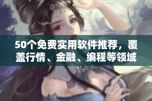 50个免费实用软件推荐，覆盖行情、金融、编程等领域！
