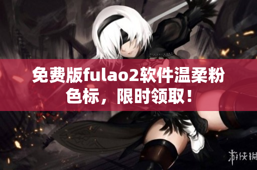 免费版fulao2软件温柔粉色标，限时领取！