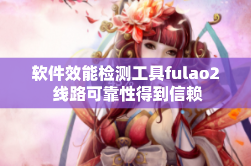 软件效能检测工具fulao2 线路可靠性得到信赖