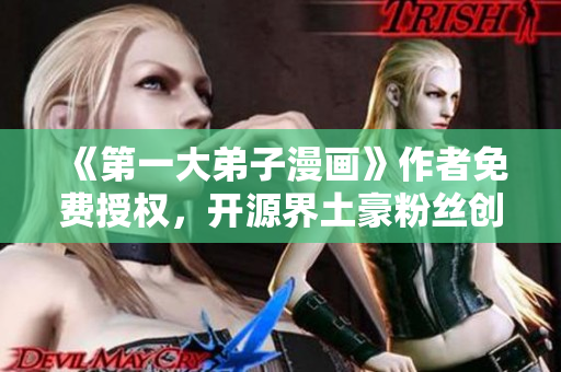 《第一大弟子漫画》作者免费授权，开源界土豪粉丝创作软件！