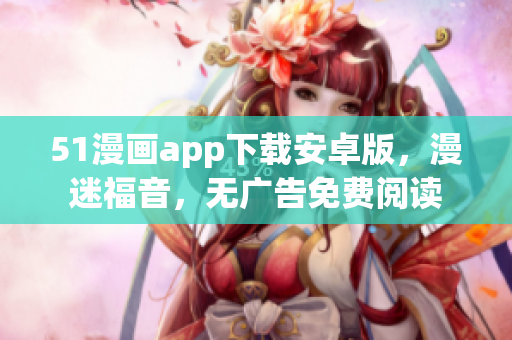 51漫画app下载安卓版，漫迷福音，无广告免费阅读