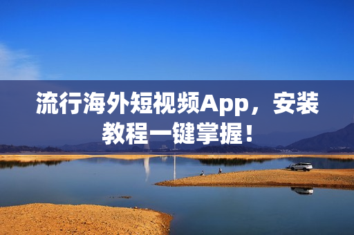 流行海外短视频App，安装教程一键掌握！