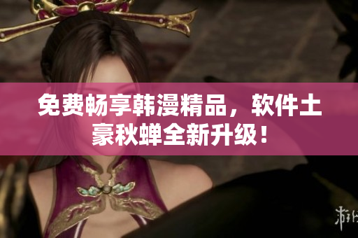 免费畅享韩漫精品，软件土豪秋蝉全新升级！