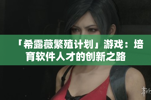 「希露薇繁殖计划」游戏：培育软件人才的创新之路