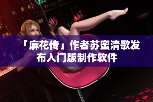 「麻花传」作者苏蜜清歌发布入门版制作软件