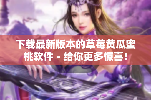 下载最新版本的草莓黄瓜蜜桃软件 - 给你更多惊喜！