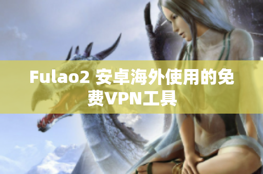 Fulao2 安卓海外使用的免费VPN工具