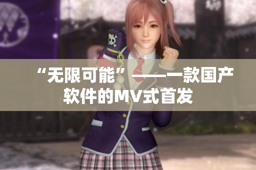 “无限可能”——一款国产软件的MV式首发