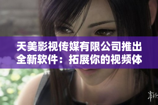 天美影视传媒有限公司推出全新软件：拓展你的视频体验