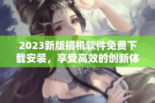 2023新版搞机软件免费下载安装，享受高效的创新体验
