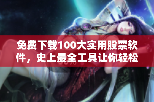 免费下载100大实用股票软件，史上最全工具让你轻松把握行情!