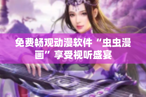 免费畅观动漫软件“虫虫漫画”享受视听盛宴