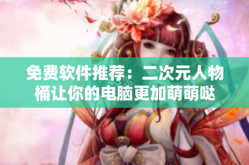 免费软件推荐：二次元人物桶让你的电脑更加萌萌哒