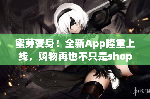 蜜芽变身！全新App隆重上线，购物再也不只是shopping了