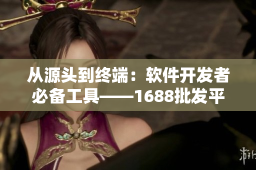 从源头到终端：软件开发者必备工具——1688批发平台