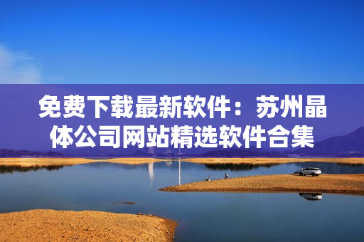 免费下载最新软件：苏州晶体公司网站精选软件合集