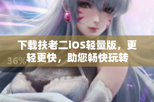 下载扶老二iOS轻量版，更轻更快，助您畅快玩转