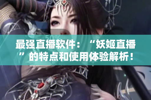 最强直播软件：“妖姬直播”的特点和使用体验解析！