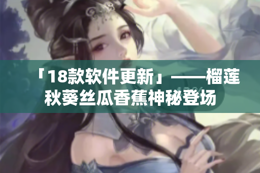 「18款软件更新」——榴莲秋葵丝瓜香蕉神秘登场