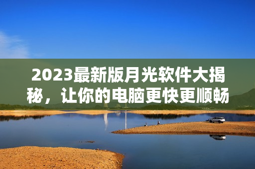 2023最新版月光软件大揭秘，让你的电脑更快更顺畅！