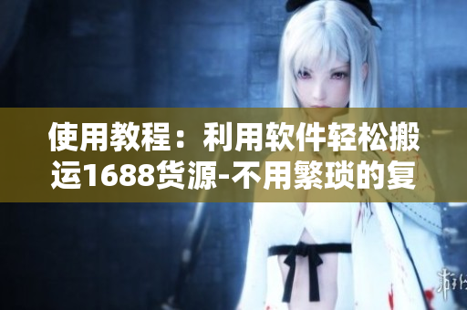使用教程：利用软件轻松搬运1688货源-不用繁琐的复制粘贴