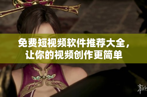 免费短视频软件推荐大全，让你的视频创作更简单