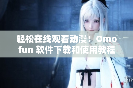 轻松在线观看动漫！Omofun 软件下载和使用教程