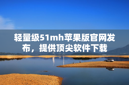 轻量级51mh苹果版官网发布，提供顶尖软件下载