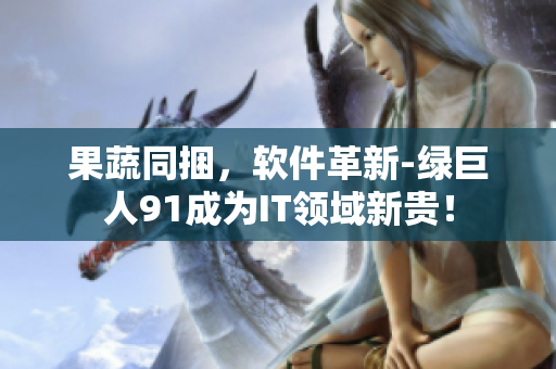 果蔬同捆，软件革新-绿巨人91成为IT领域新贵！
