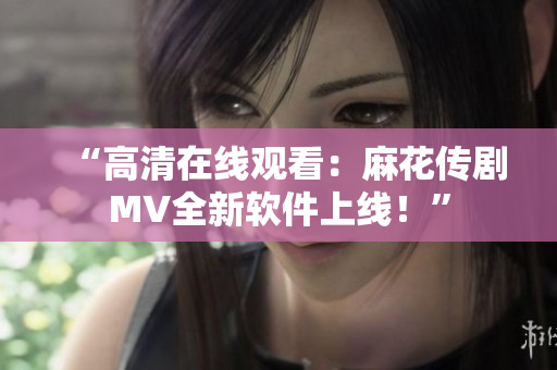 “高清在线观看：麻花传剧MV全新软件上线！”