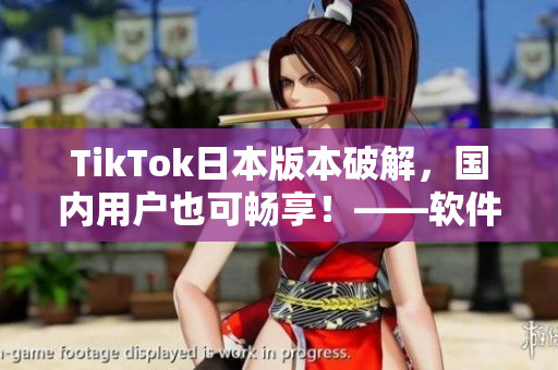 TikTok日本版本破解，国内用户也可畅享！——软件优化！