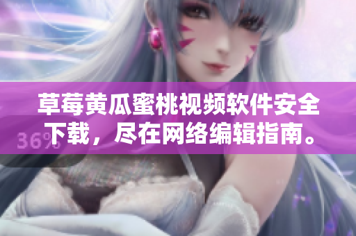 草莓黄瓜蜜桃视频软件安全下载，尽在网络编辑指南。