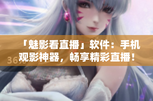 「魅影看直播」软件：手机观影神器，畅享精彩直播！