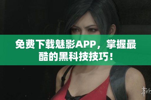 免费下载魅影APP，掌握最酷的黑科技技巧！