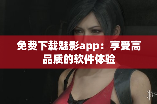 免费下载魅影app：享受高品质的软件体验
