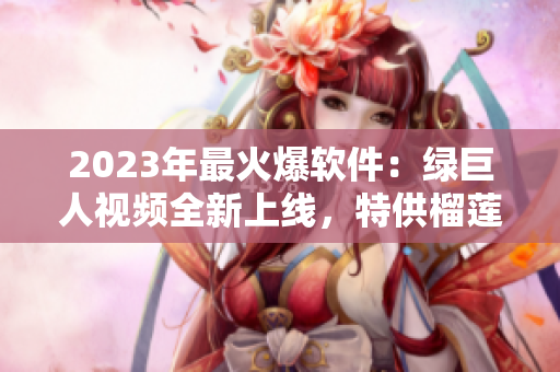 2023年最火爆软件：绿巨人视频全新上线，特供榴莲、草莓、秋葵！