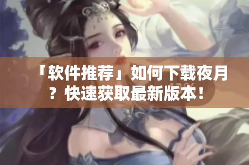 「软件推荐」如何下载夜月？快速获取最新版本！