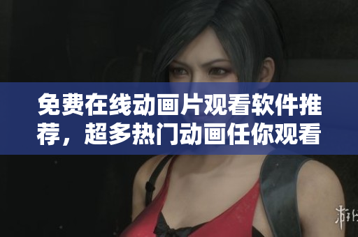 免费在线动画片观看软件推荐，超多热门动画任你观看！