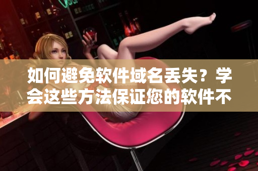 如何避免软件域名丢失？学会这些方法保证您的软件不会消失！