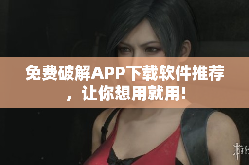 免费破解APP下载软件推荐，让你想用就用!