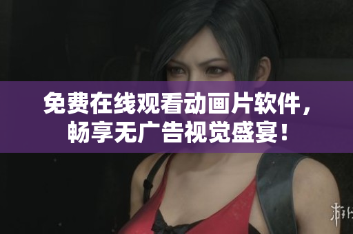 免费在线观看动画片软件，畅享无广告视觉盛宴！