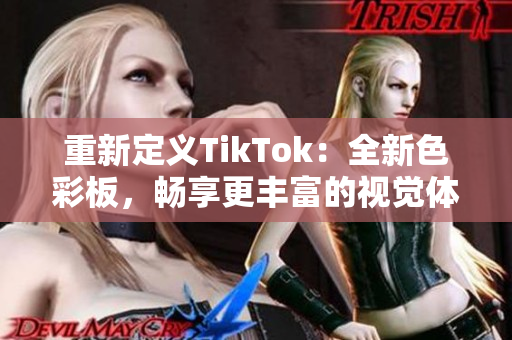 重新定义TikTok：全新色彩板，畅享更丰富的视觉体验