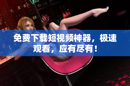 免费下载短视频神器，极速观看，应有尽有！