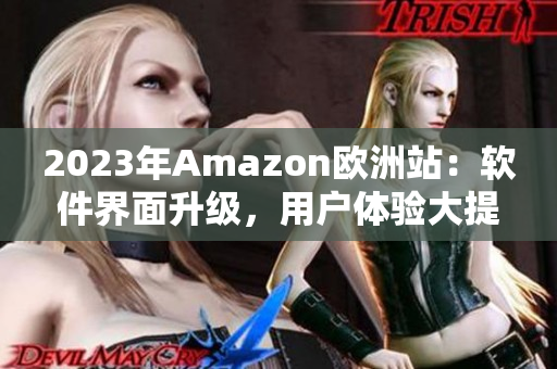2023年Amazon欧洲站：软件界面升级，用户体验大提升！