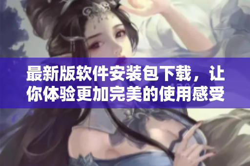 最新版软件安装包下载，让你体验更加完美的使用感受！