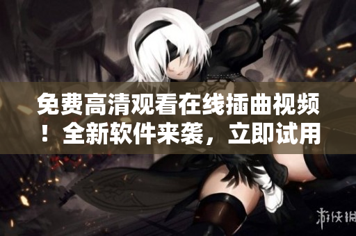 免费高清观看在线插曲视频！全新软件来袭，立即试用！