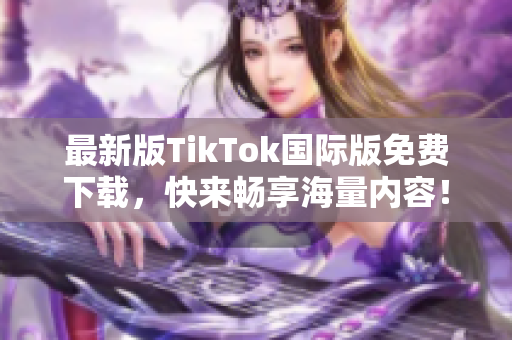最新版TikTok国际版免费下载，快来畅享海量内容！