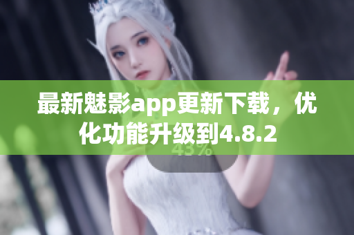 最新魅影app更新下载，优化功能升级到4.8.2