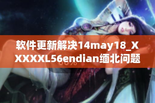 软件更新解决14may18_XXXXXL56endian缅北问题(1)